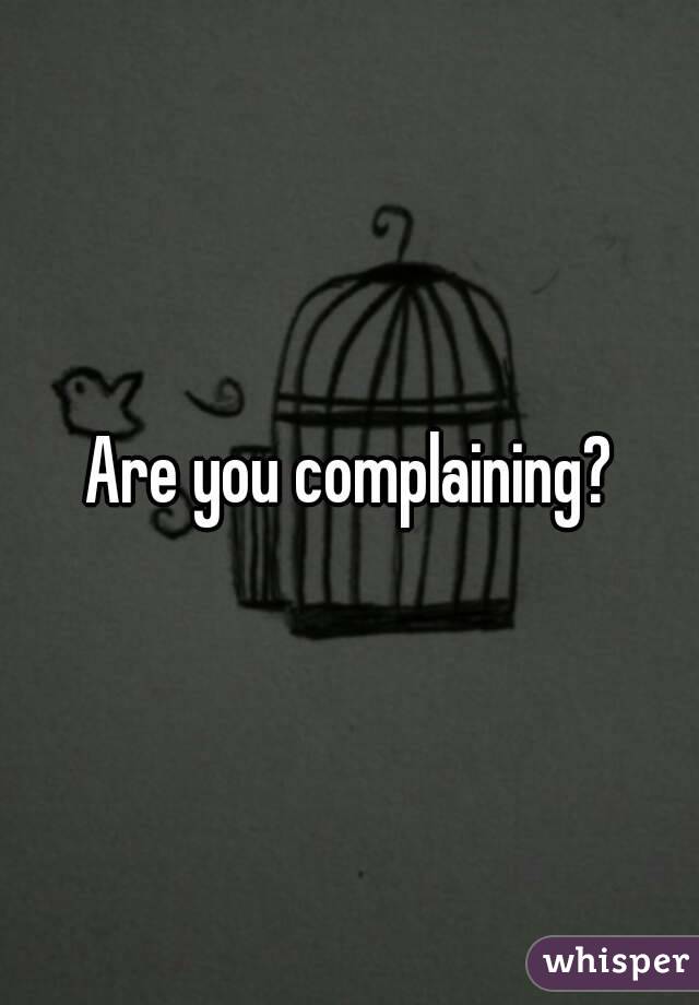 Are you complaining?