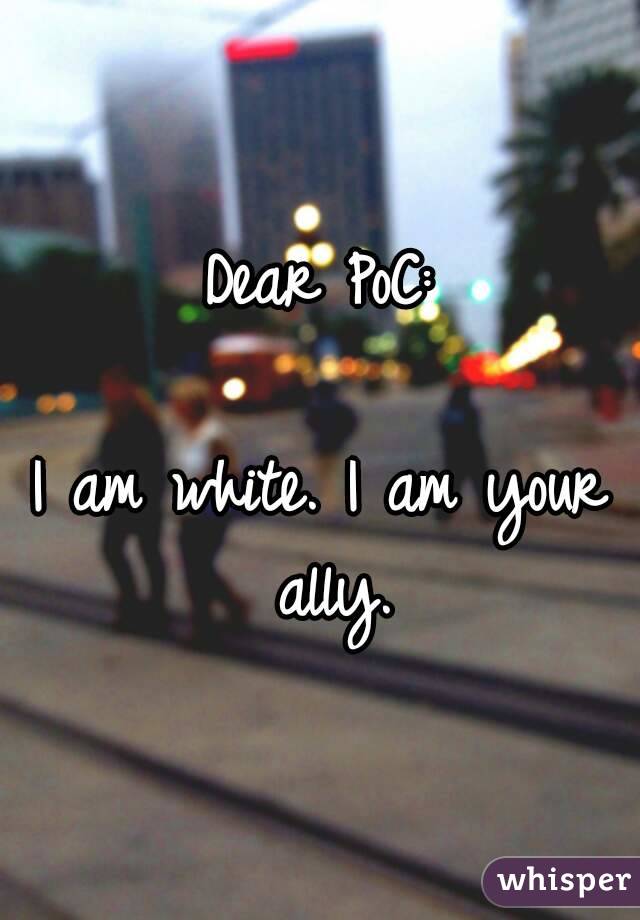 Dear PoC:

I am white. I am your ally.