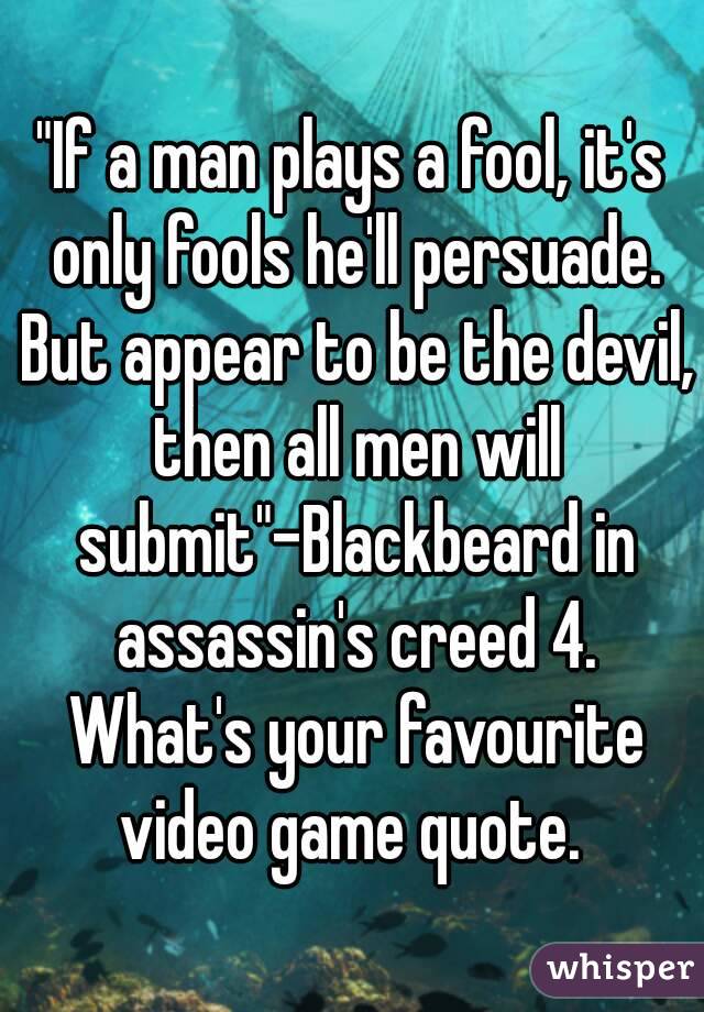 "If a man plays a fool, it's only fools he'll persuade. But appear to be the devil, then all men will submit"-Blackbeard in assassin's creed 4. What's your favourite video game quote. 