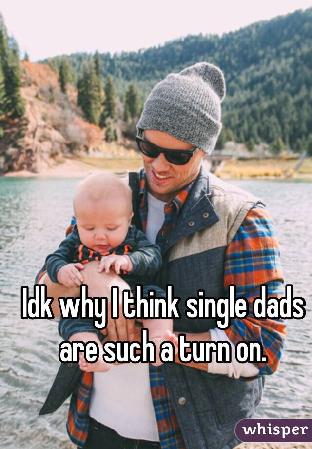 Idk why I think single dads are such a turn on. 
