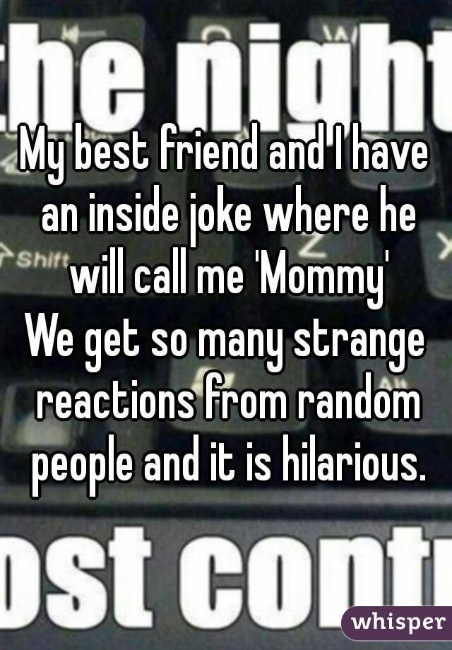 My best friend and I have an inside joke where he will call me 'Mommy'
We get so many strange reactions from random people and it is hilarious.