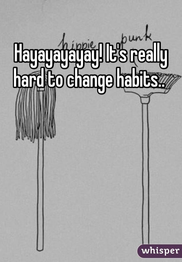 Hayayayayay! It's really hard to change habits.. 