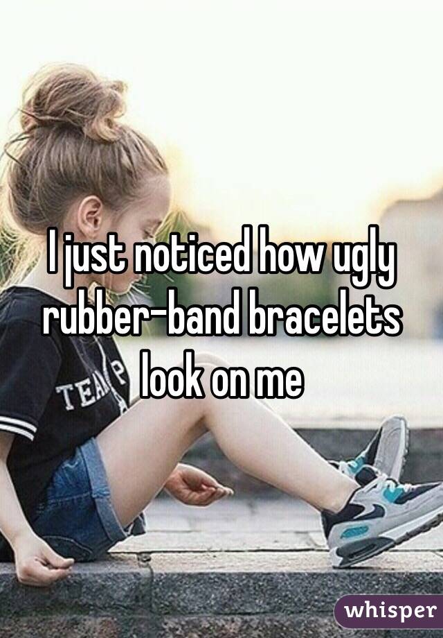 I just noticed how ugly rubber-band bracelets look on me