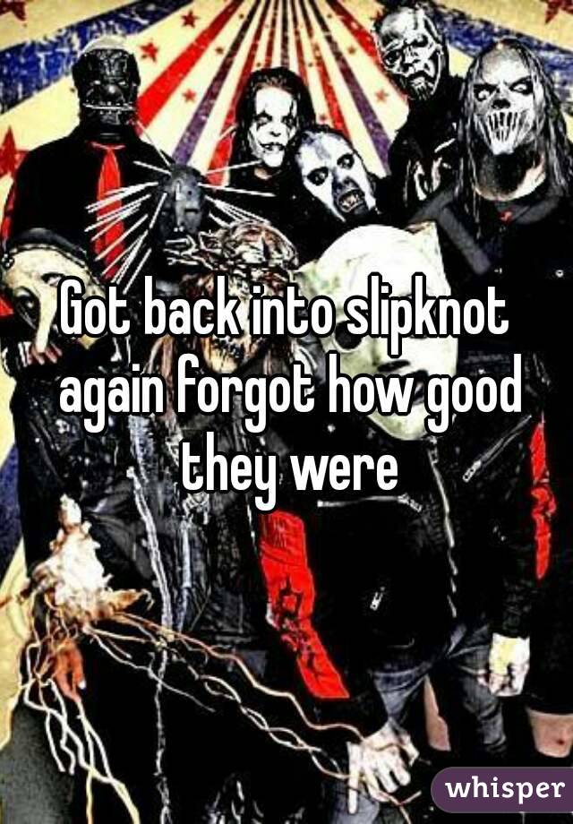 Got back into slipknot again forgot how good they were