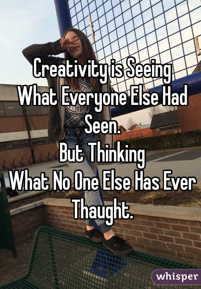 Creativity is Seeing 
What Everyone Else Had Seen.
But Thinking
What No One Else Has Ever Thaught.