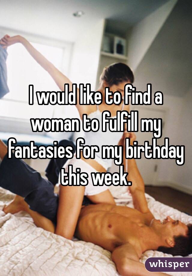 I would like to find a woman to fulfill my fantasies for my birthday this week.