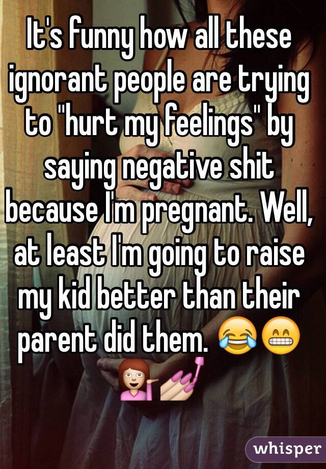 It's funny how all these ignorant people are trying to "hurt my feelings" by saying negative shit because I'm pregnant. Well, at least I'm going to raise my kid better than their parent did them. 😂😁💁💅