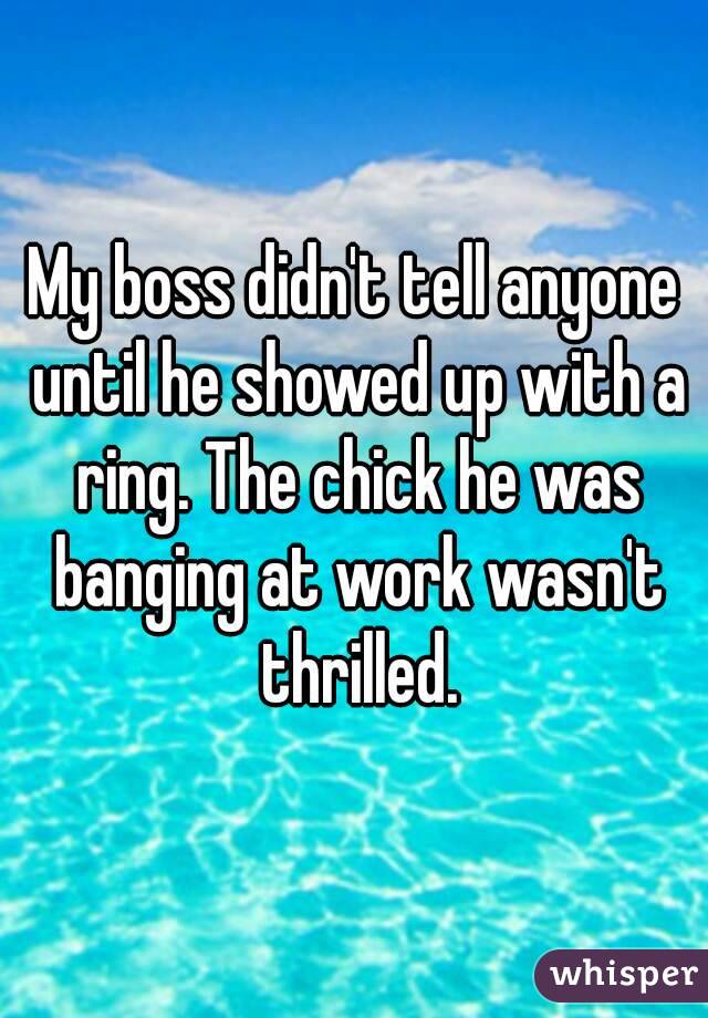 My boss didn't tell anyone until he showed up with a ring. The chick he was banging at work wasn't thrilled.