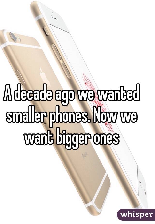 A decade ago we wanted smaller phones. Now we want bigger ones 