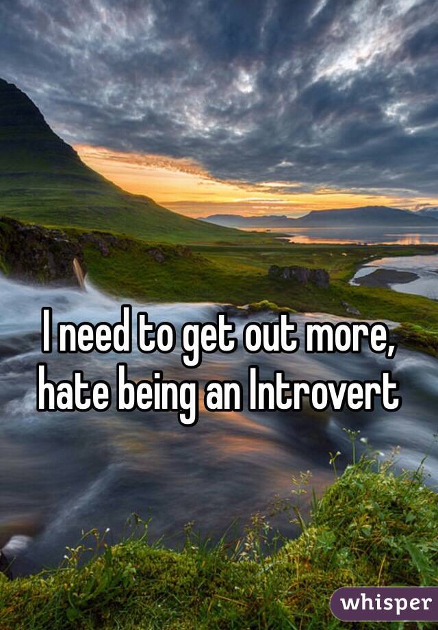 I need to get out more, hate being an Introvert