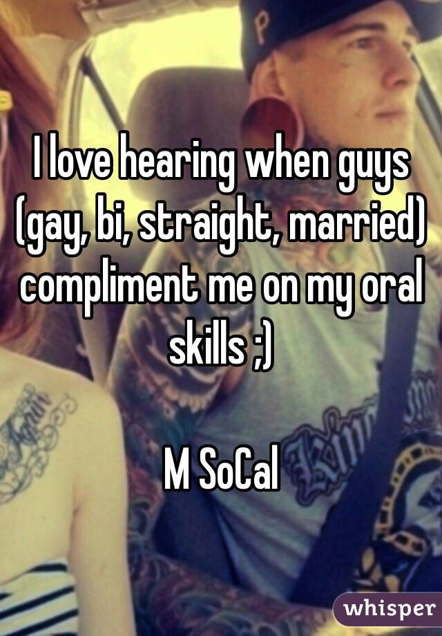 I love hearing when guys (gay, bi, straight, married) compliment me on my oral skills ;) 

M SoCal 