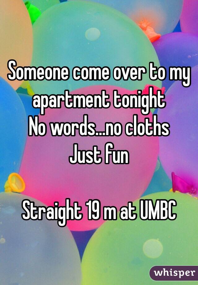 Someone come over to my apartment tonight 
No words...no cloths 
Just fun 

Straight 19 m at UMBC