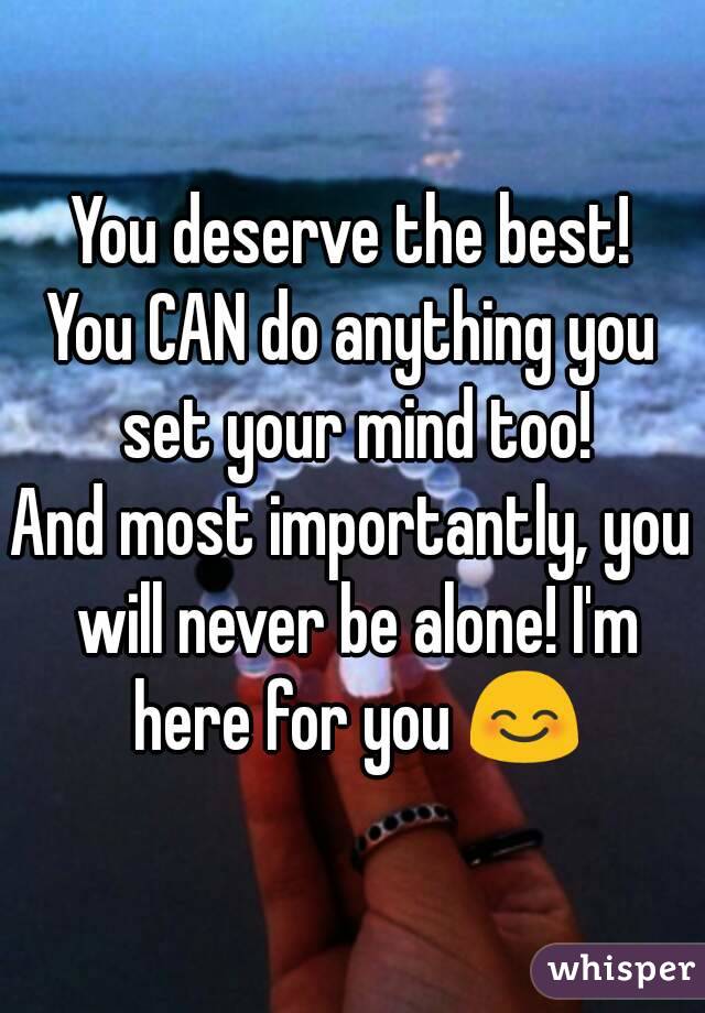 You deserve the best!
You CAN do anything you set your mind too!
And most importantly, you will never be alone! I'm here for you 😊