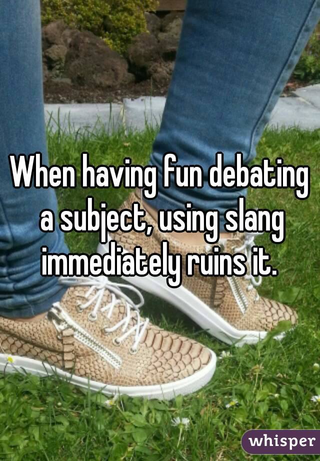 When having fun debating a subject, using slang immediately ruins it. 

