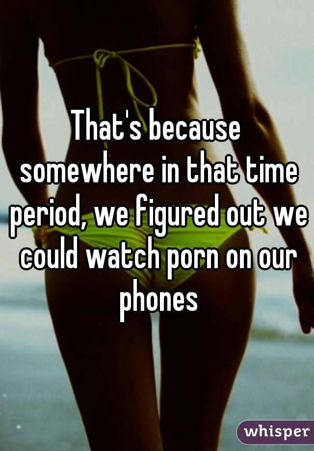 That's because somewhere in that time period, we figured out we could watch porn on our phones