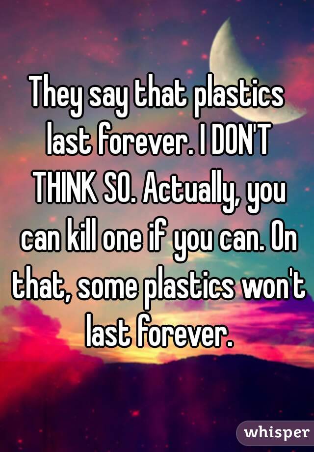 They say that plastics last forever. I DON'T THINK SO. Actually, you can kill one if you can. On that, some plastics won't last forever.