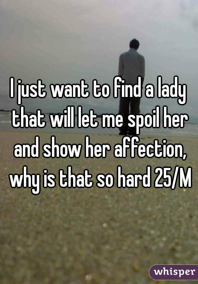 I just want to find a lady that will let me spoil her and show her affection, why is that so hard 25/M