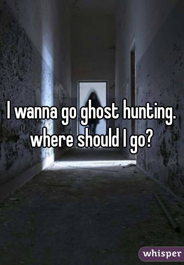 I wanna go ghost hunting.
where should I go?