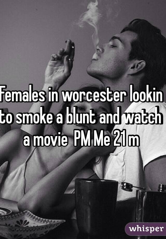 Females in worcester lookin to smoke a blunt and watch a movie  PM Me 21 m