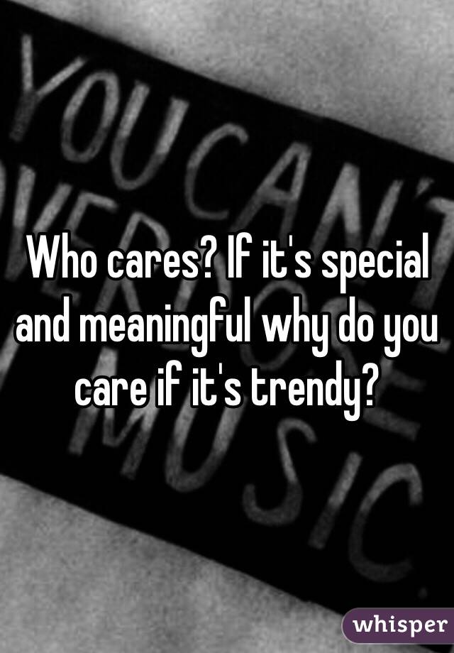 Who cares? If it's special and meaningful why do you care if it's trendy?