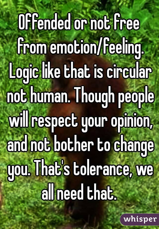 Offended or not free from emotion/feeling. Logic like that is circular not human. Though people will respect your opinion, and not bother to change you. That's tolerance, we all need that. 