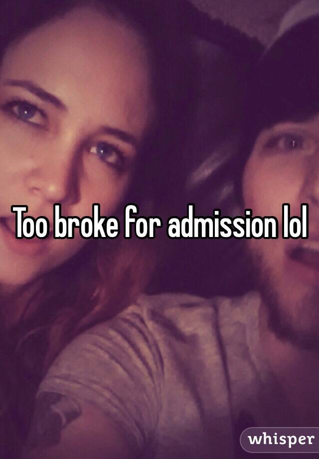 Too broke for admission lol