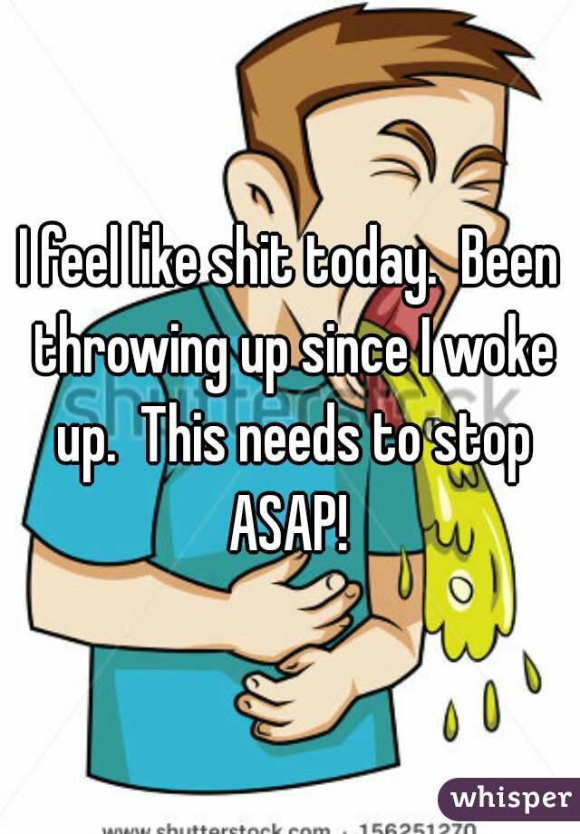 I feel like shit today.  Been throwing up since I woke up.  This needs to stop ASAP! 