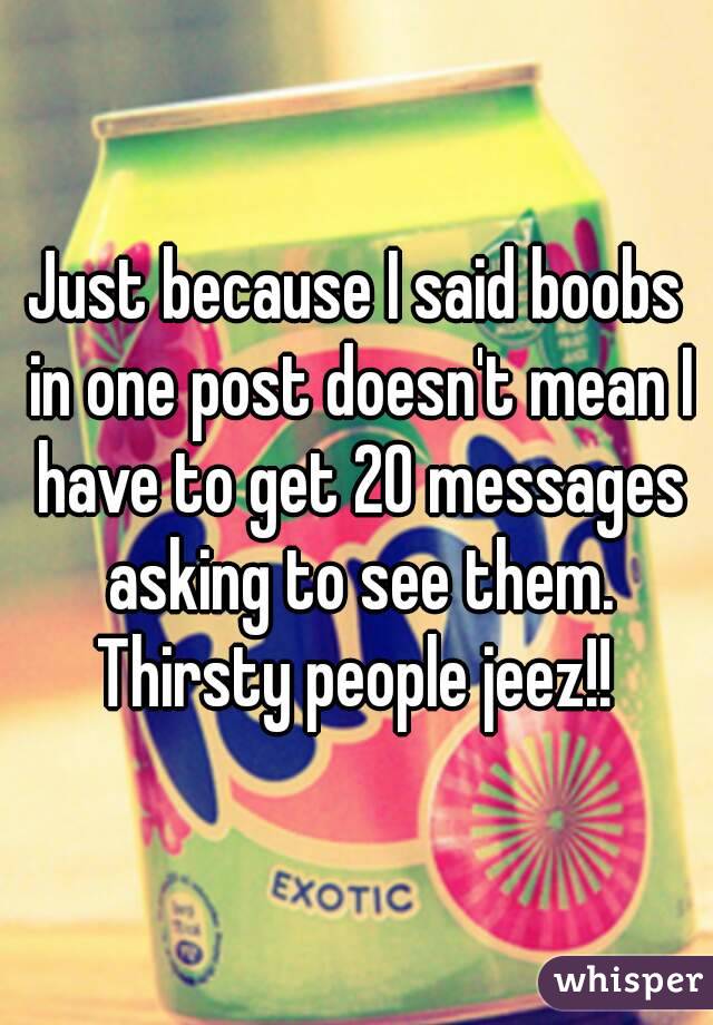 Just because I said boobs in one post doesn't mean I have to get 20 messages asking to see them. Thirsty people jeez!! 