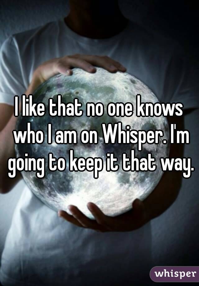 I like that no one knows who I am on Whisper. I'm going to keep it that way.