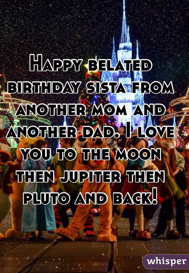 Happy belated birthday sista from another mom and another dad. I love you to the moon then jupiter then pluto and back!