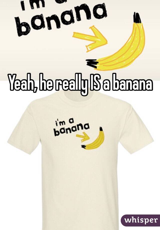 Yeah, he really IS a banana