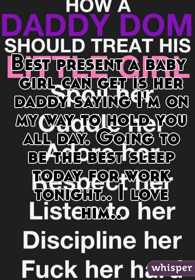 Best present a baby girl can get is her daddy saying I'm on my way to hold you all day. Going to be the best sleep today for work tonight.. I love him..