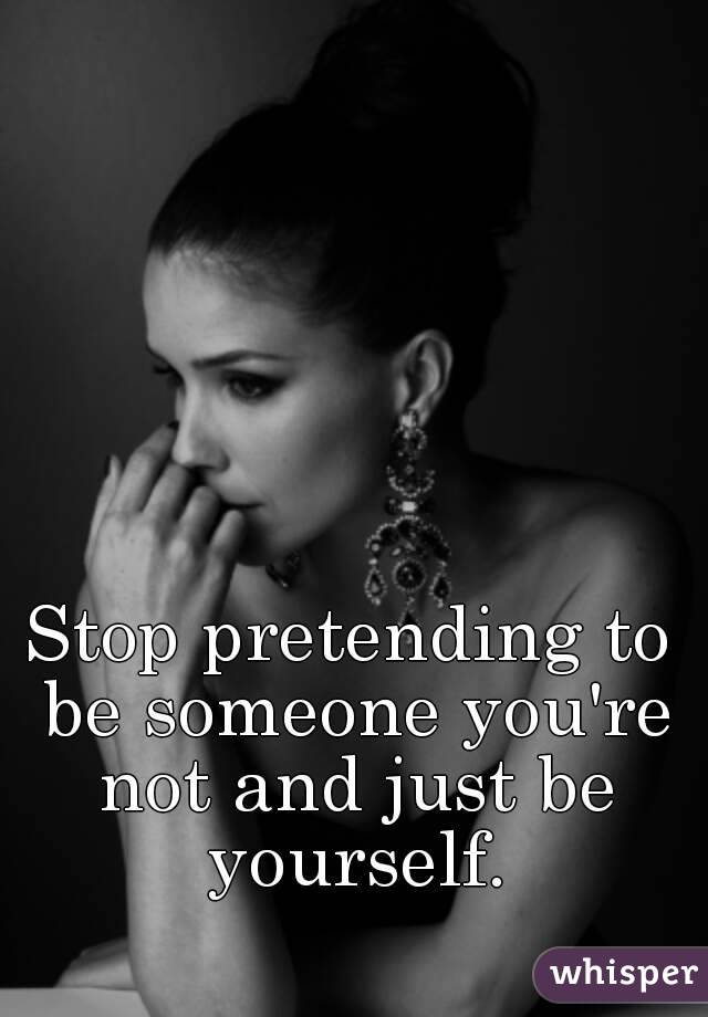 Being Yourself: Stop Pretending To Be Someone You're Not