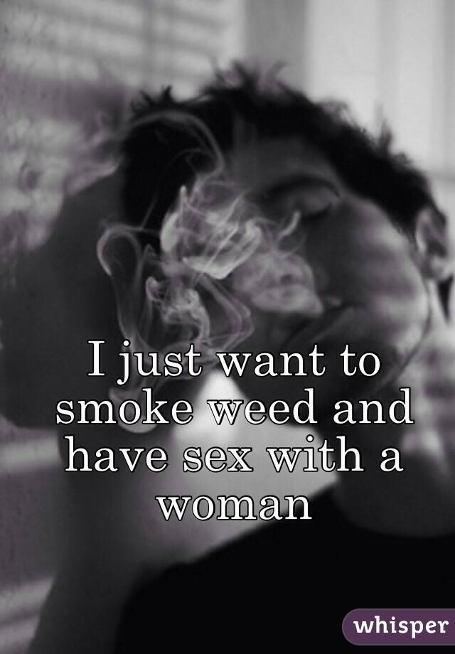 I just want to smoke weed and have sex with a woman