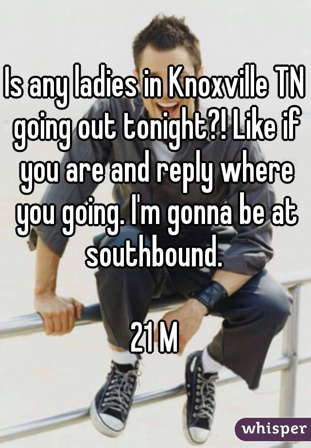 Is any ladies in Knoxville TN going out tonight?! Like if you are and reply where you going. I'm gonna be at southbound. 

21 M