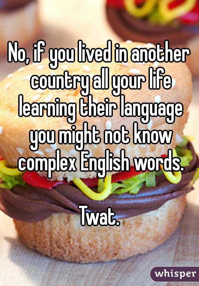 No, if you lived in another country all your life learning their language you might not know complex English words.

Twat.