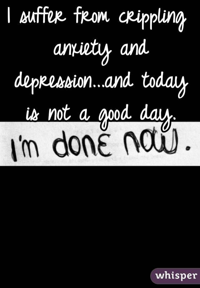 I suffer from crippling anxiety and depression...and today is not a good day.