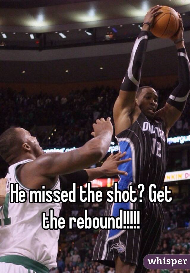 He missed the shot? Get the rebound!!!!! 