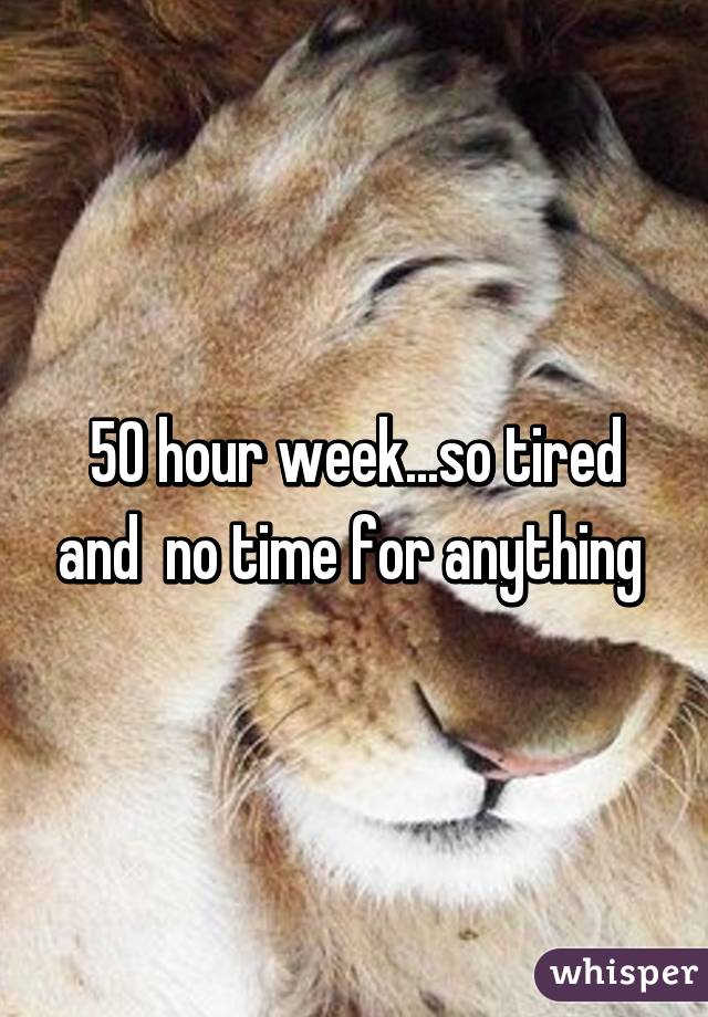 50 hour week...so tired and  no time for anything 