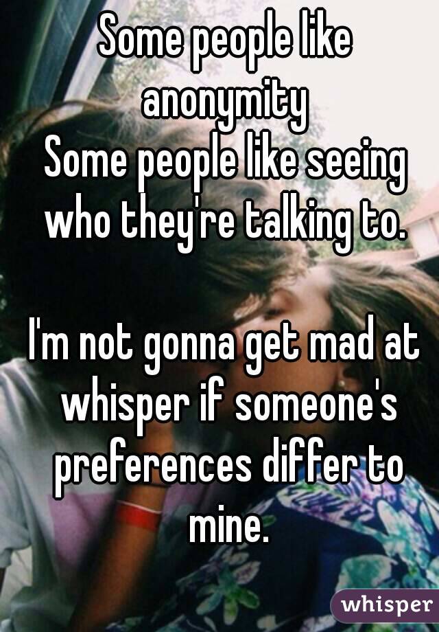 Some people like anonymity 
Some people like seeing who they're talking to. 

I'm not gonna get mad at whisper if someone's preferences differ to mine.