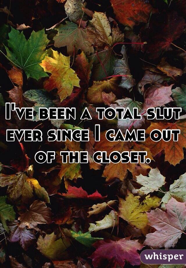 I've been a total slut ever since I came out of the closet. 