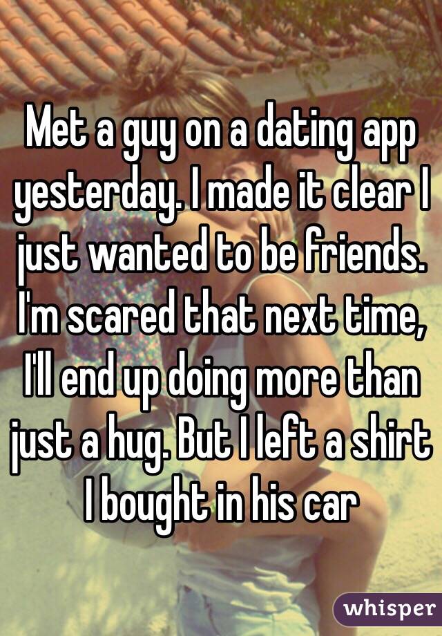 Met a guy on a dating app yesterday. I made it clear I just wanted to be friends. I'm scared that next time, I'll end up doing more than just a hug. But I left a shirt I bought in his car 