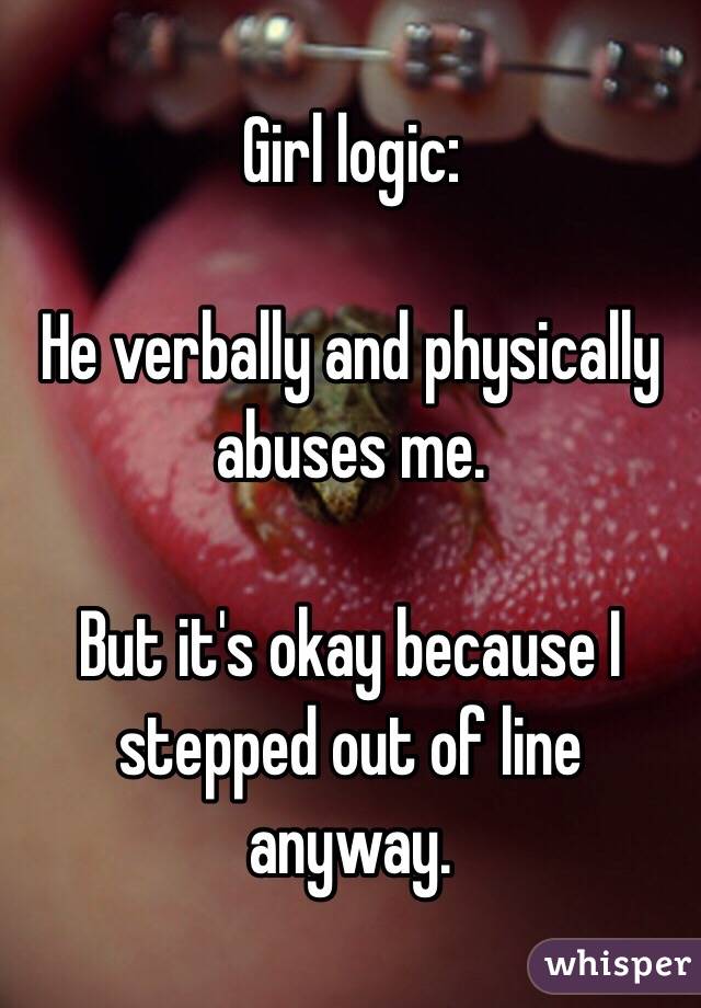 Girl logic:

He verbally and physically abuses me. 

But it's okay because I stepped out of line anyway. 