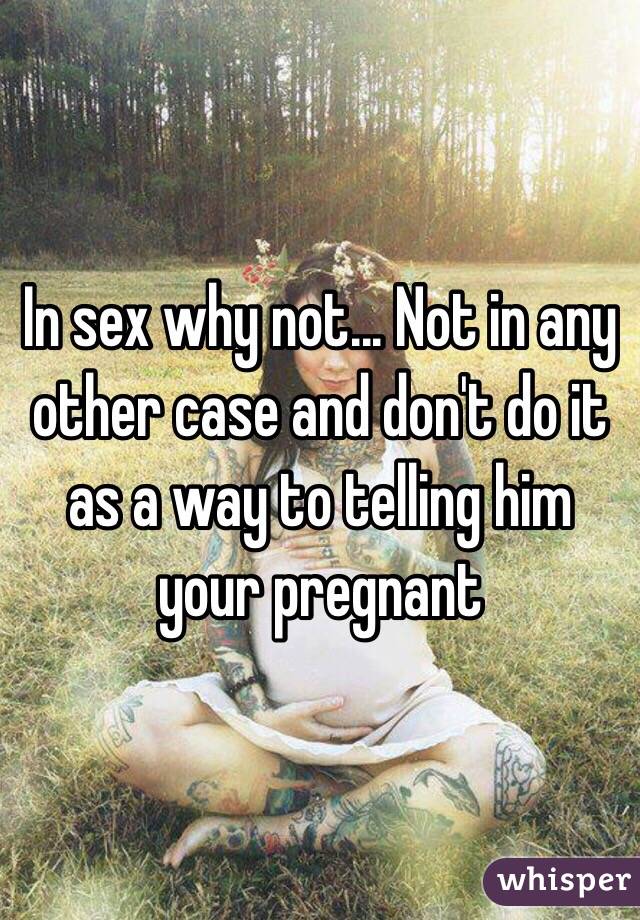 In sex why not... Not in any other case and don't do it as a way to telling him your pregnant 