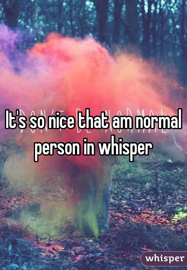 It's so nice that am normal person in whisper 