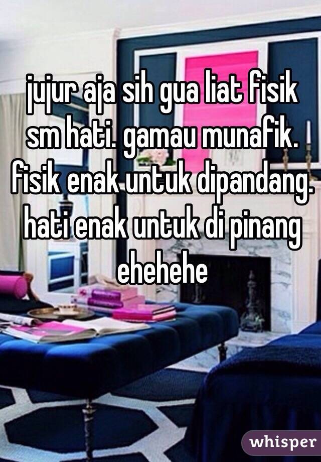 jujur aja sih gua liat fisik sm hati. gamau munafik. fisik enak untuk dipandang. hati enak untuk di pinang ehehehe