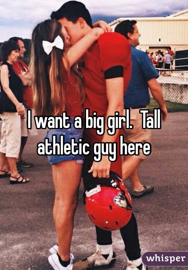 I want a big girl.  Tall athletic guy here