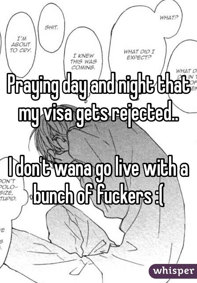 Praying day and night that my visa gets rejected.. 

I don't wana go live with a bunch of fuckers :( 