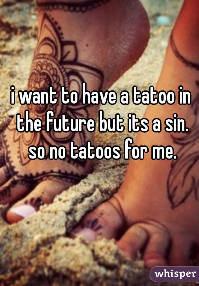 i want to have a tatoo in the future but its a sin. so no tatoos for me.