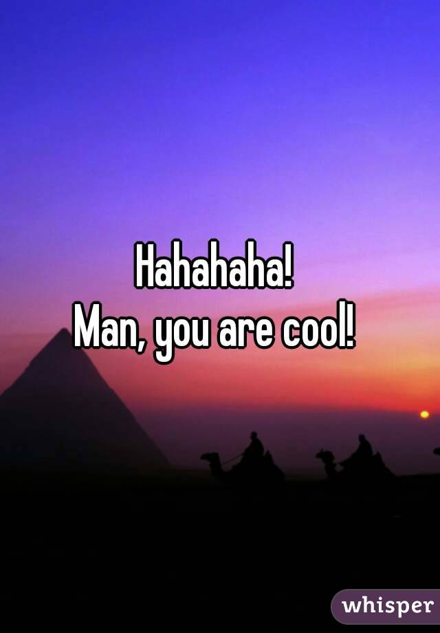 Hahahaha! 
Man, you are cool! 